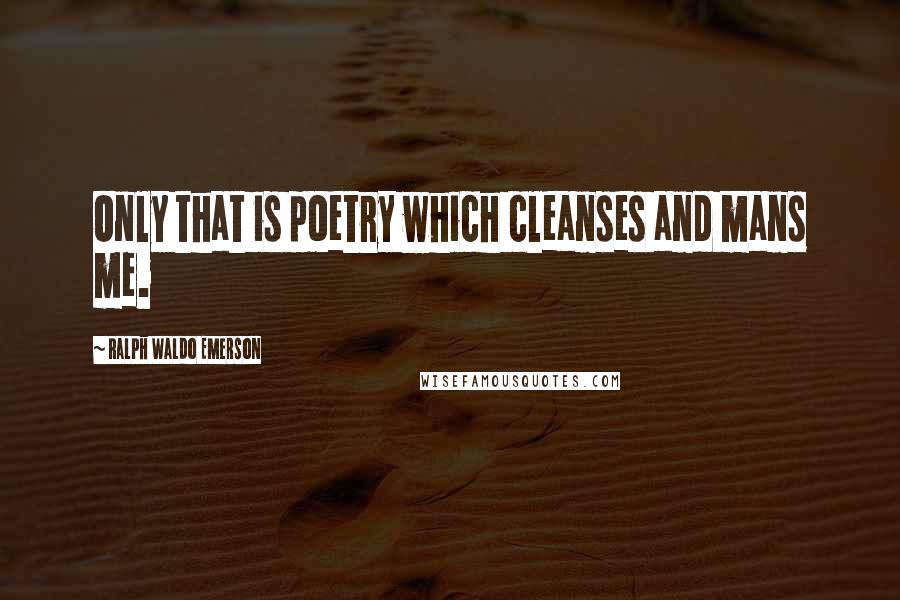 Ralph Waldo Emerson Quotes: Only that is poetry which cleanses and mans me.