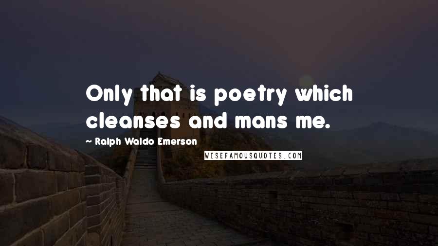 Ralph Waldo Emerson Quotes: Only that is poetry which cleanses and mans me.