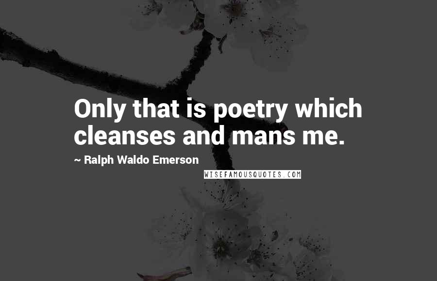 Ralph Waldo Emerson Quotes: Only that is poetry which cleanses and mans me.