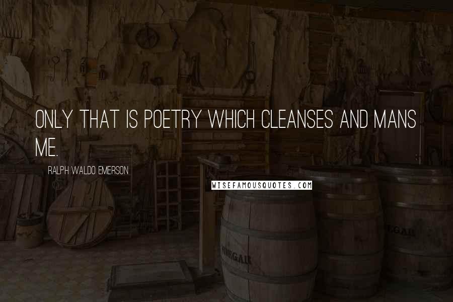 Ralph Waldo Emerson Quotes: Only that is poetry which cleanses and mans me.