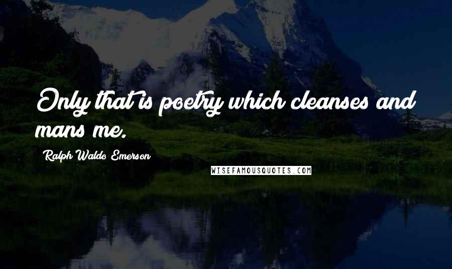 Ralph Waldo Emerson Quotes: Only that is poetry which cleanses and mans me.