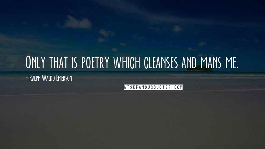 Ralph Waldo Emerson Quotes: Only that is poetry which cleanses and mans me.