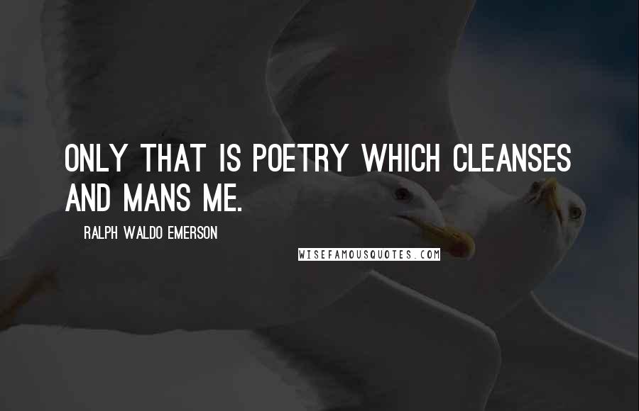 Ralph Waldo Emerson Quotes: Only that is poetry which cleanses and mans me.