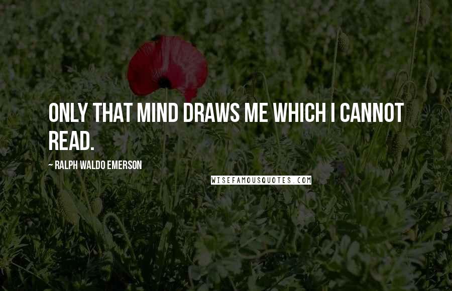 Ralph Waldo Emerson Quotes: Only that mind draws me which I cannot read.