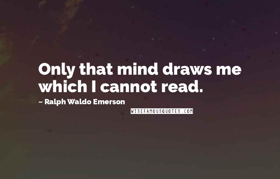 Ralph Waldo Emerson Quotes: Only that mind draws me which I cannot read.