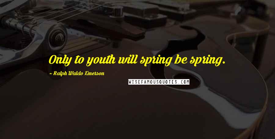 Ralph Waldo Emerson Quotes: Only to youth will spring be spring.