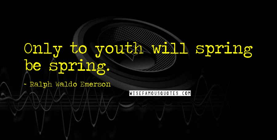 Ralph Waldo Emerson Quotes: Only to youth will spring be spring.