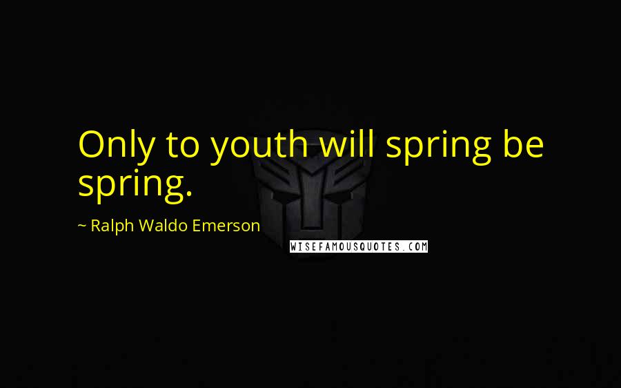 Ralph Waldo Emerson Quotes: Only to youth will spring be spring.