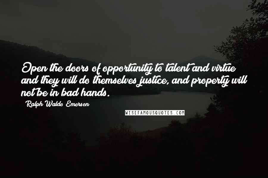 Ralph Waldo Emerson Quotes: Open the doors of opportunity to talent and virtue and they will do themselves justice, and property will not be in bad hands.