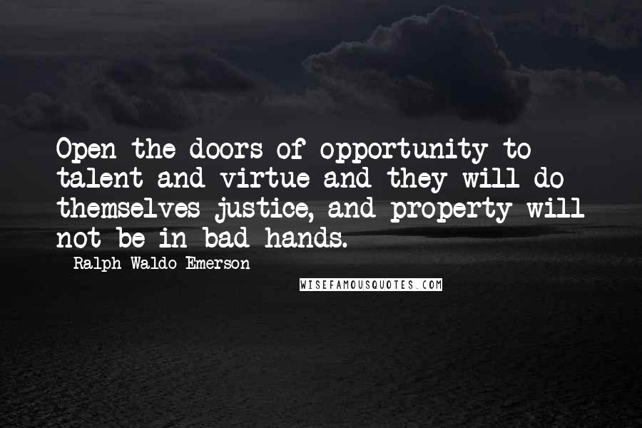 Ralph Waldo Emerson Quotes: Open the doors of opportunity to talent and virtue and they will do themselves justice, and property will not be in bad hands.