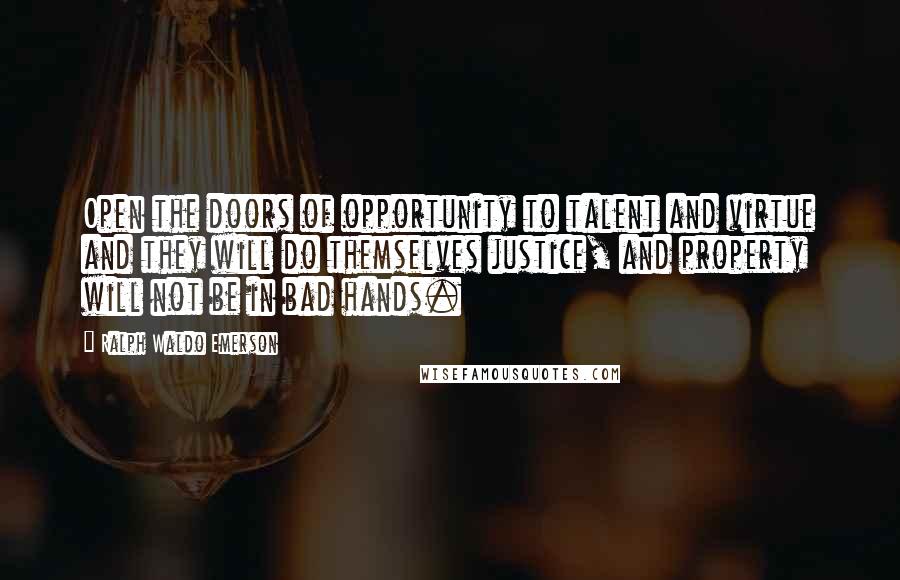 Ralph Waldo Emerson Quotes: Open the doors of opportunity to talent and virtue and they will do themselves justice, and property will not be in bad hands.
