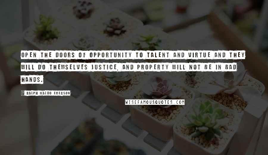 Ralph Waldo Emerson Quotes: Open the doors of opportunity to talent and virtue and they will do themselves justice, and property will not be in bad hands.