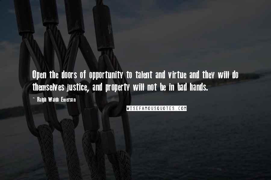 Ralph Waldo Emerson Quotes: Open the doors of opportunity to talent and virtue and they will do themselves justice, and property will not be in bad hands.