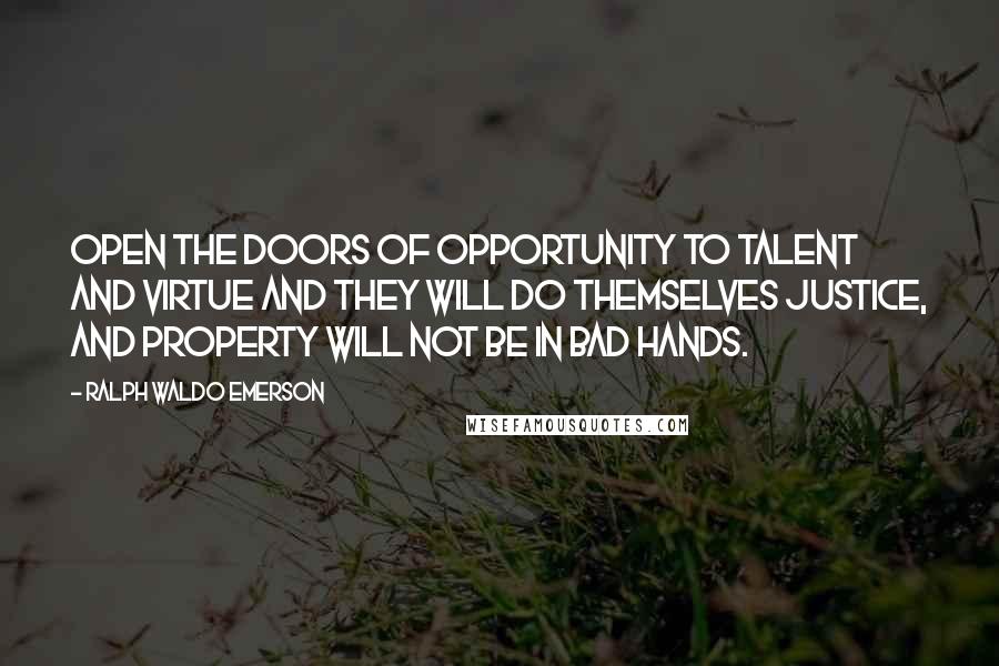 Ralph Waldo Emerson Quotes: Open the doors of opportunity to talent and virtue and they will do themselves justice, and property will not be in bad hands.