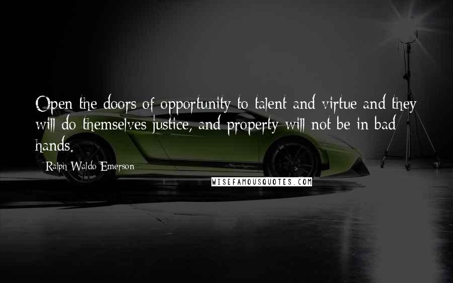 Ralph Waldo Emerson Quotes: Open the doors of opportunity to talent and virtue and they will do themselves justice, and property will not be in bad hands.
