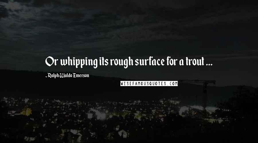 Ralph Waldo Emerson Quotes: Or whipping its rough surface for a trout ...