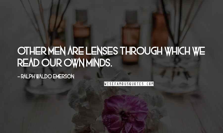 Ralph Waldo Emerson Quotes: Other men are lenses through which we read our own minds.