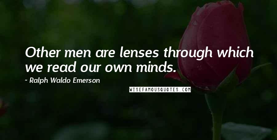 Ralph Waldo Emerson Quotes: Other men are lenses through which we read our own minds.