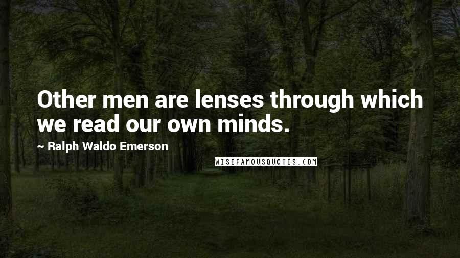 Ralph Waldo Emerson Quotes: Other men are lenses through which we read our own minds.