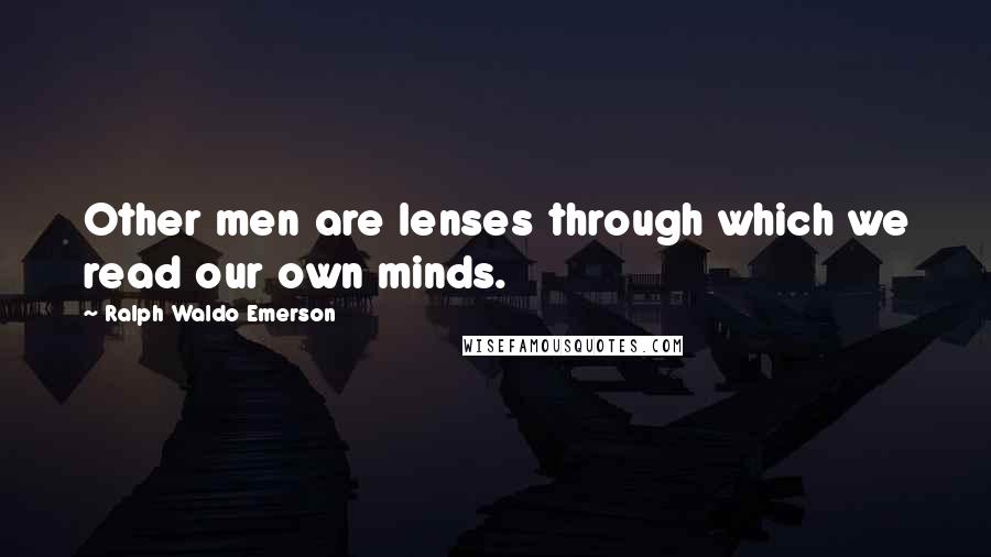 Ralph Waldo Emerson Quotes: Other men are lenses through which we read our own minds.