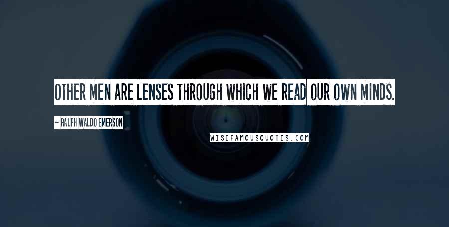 Ralph Waldo Emerson Quotes: Other men are lenses through which we read our own minds.