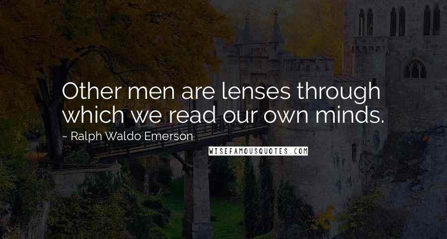 Ralph Waldo Emerson Quotes: Other men are lenses through which we read our own minds.