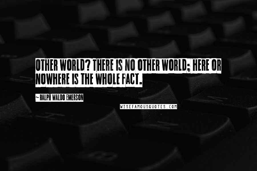 Ralph Waldo Emerson Quotes: Other world? There is no other world; here or nowhere is the whole fact.