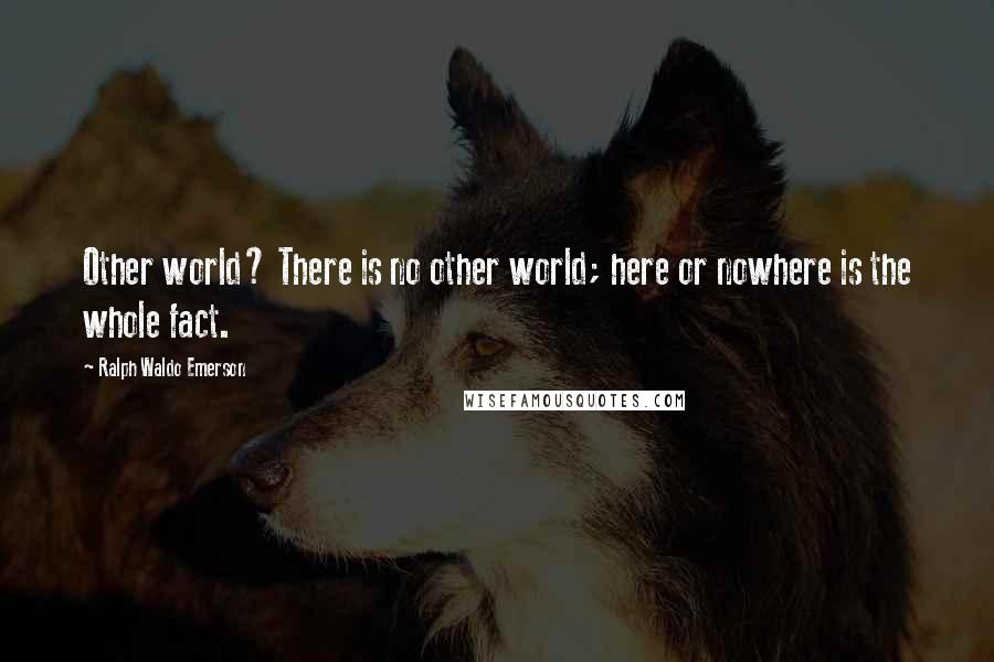 Ralph Waldo Emerson Quotes: Other world? There is no other world; here or nowhere is the whole fact.