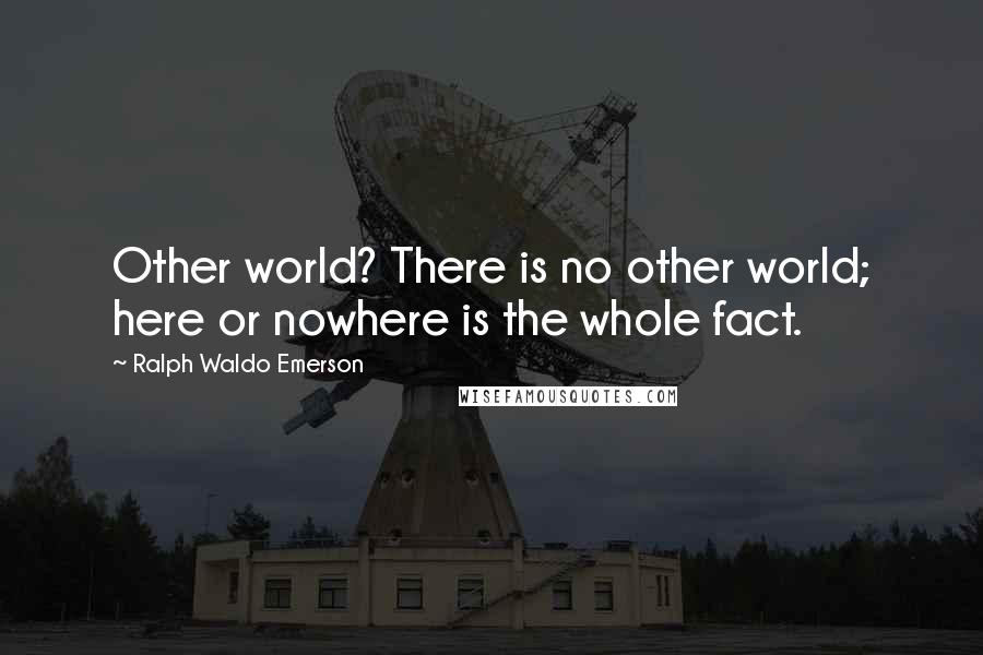 Ralph Waldo Emerson Quotes: Other world? There is no other world; here or nowhere is the whole fact.
