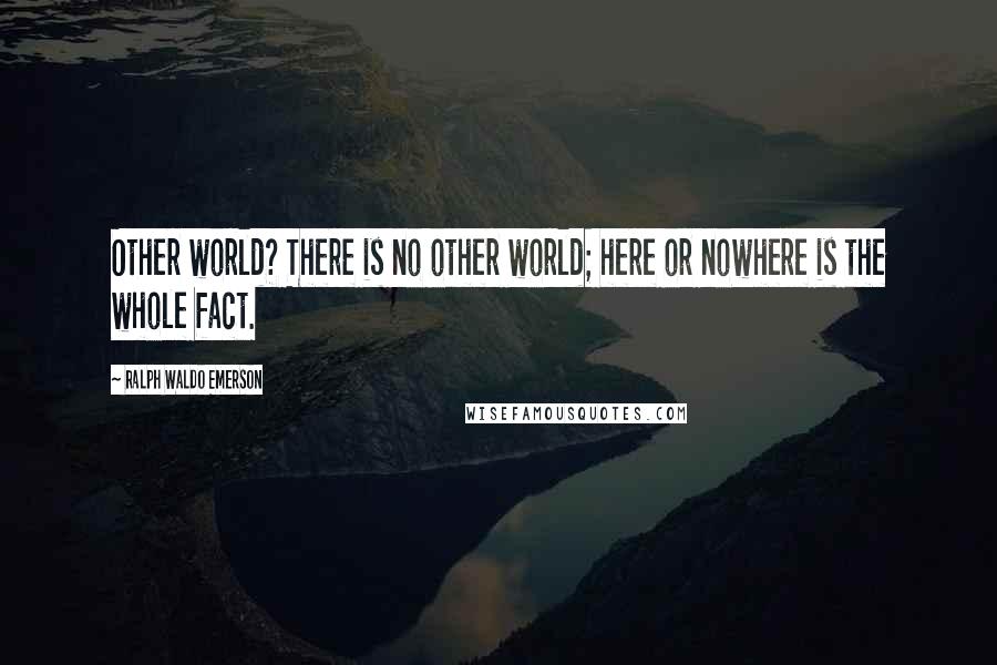 Ralph Waldo Emerson Quotes: Other world? There is no other world; here or nowhere is the whole fact.