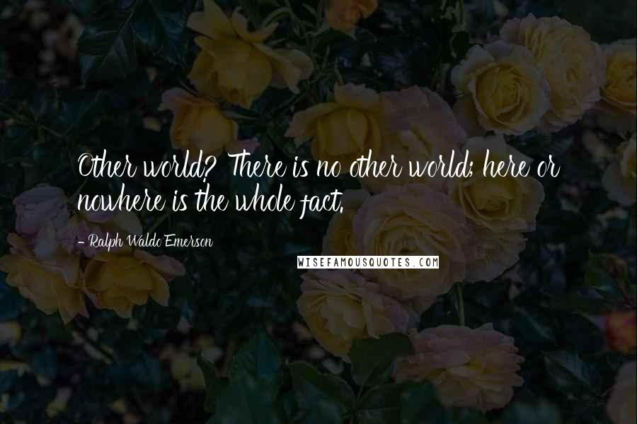 Ralph Waldo Emerson Quotes: Other world? There is no other world; here or nowhere is the whole fact.