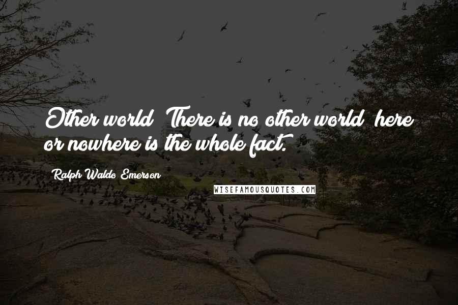 Ralph Waldo Emerson Quotes: Other world? There is no other world; here or nowhere is the whole fact.