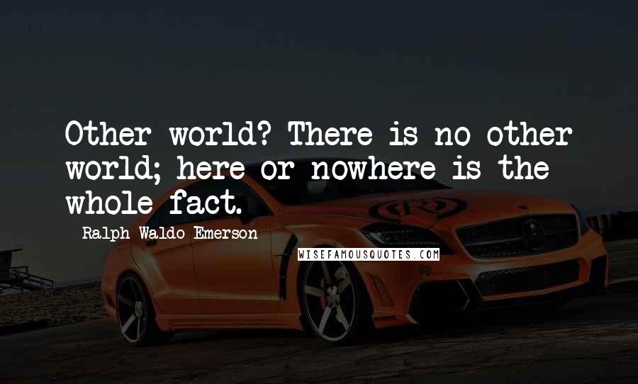 Ralph Waldo Emerson Quotes: Other world? There is no other world; here or nowhere is the whole fact.