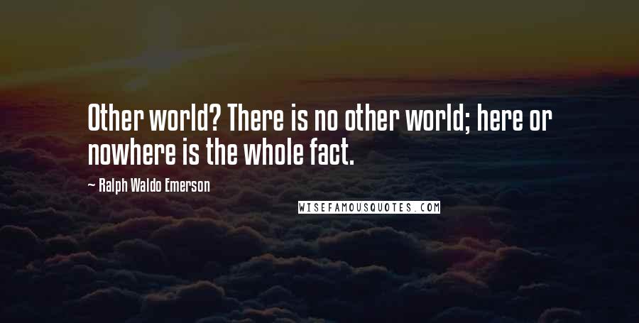 Ralph Waldo Emerson Quotes: Other world? There is no other world; here or nowhere is the whole fact.