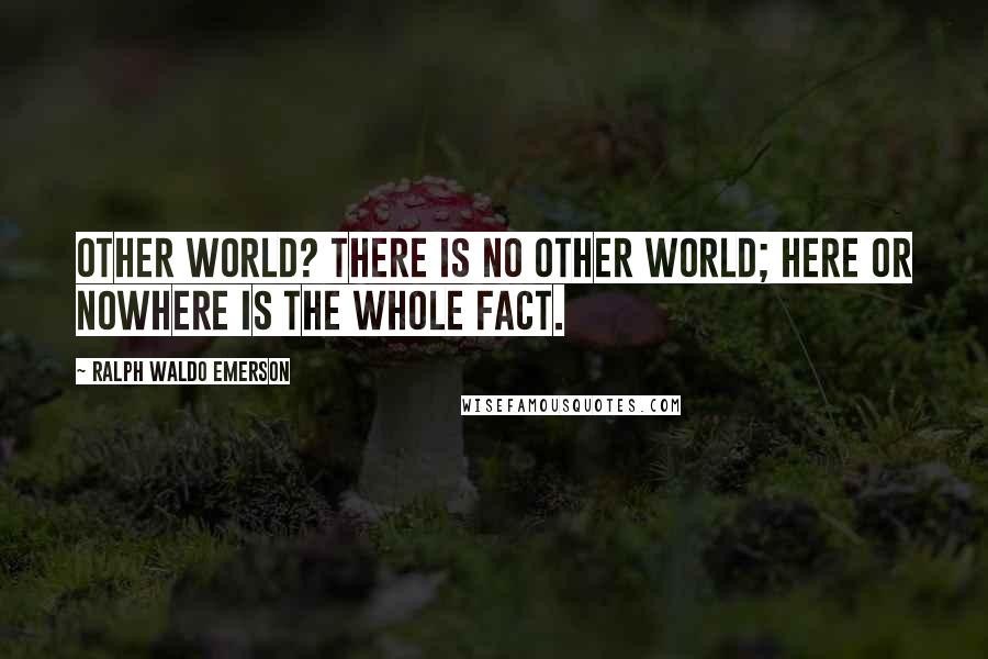 Ralph Waldo Emerson Quotes: Other world? There is no other world; here or nowhere is the whole fact.