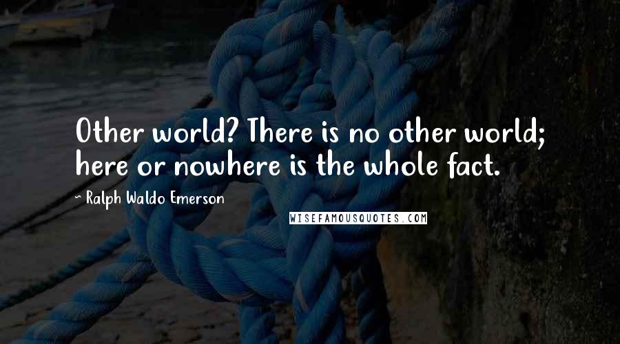 Ralph Waldo Emerson Quotes: Other world? There is no other world; here or nowhere is the whole fact.