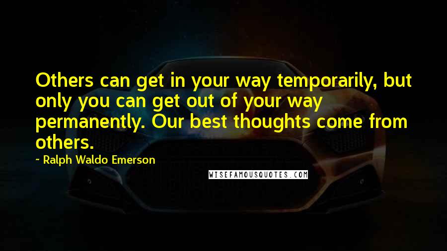 Ralph Waldo Emerson Quotes: Others can get in your way temporarily, but only you can get out of your way permanently. Our best thoughts come from others.