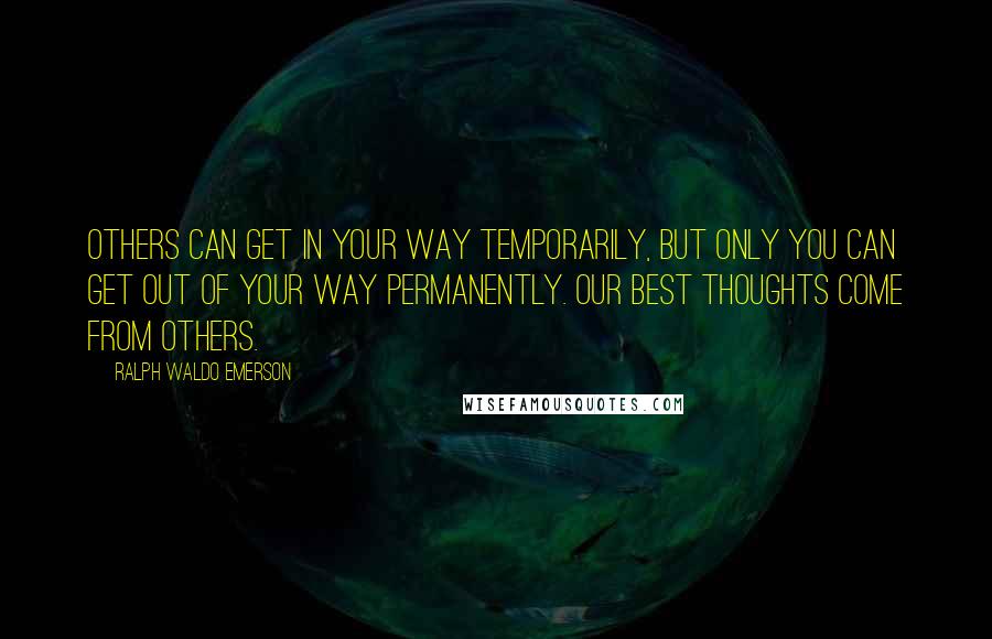 Ralph Waldo Emerson Quotes: Others can get in your way temporarily, but only you can get out of your way permanently. Our best thoughts come from others.