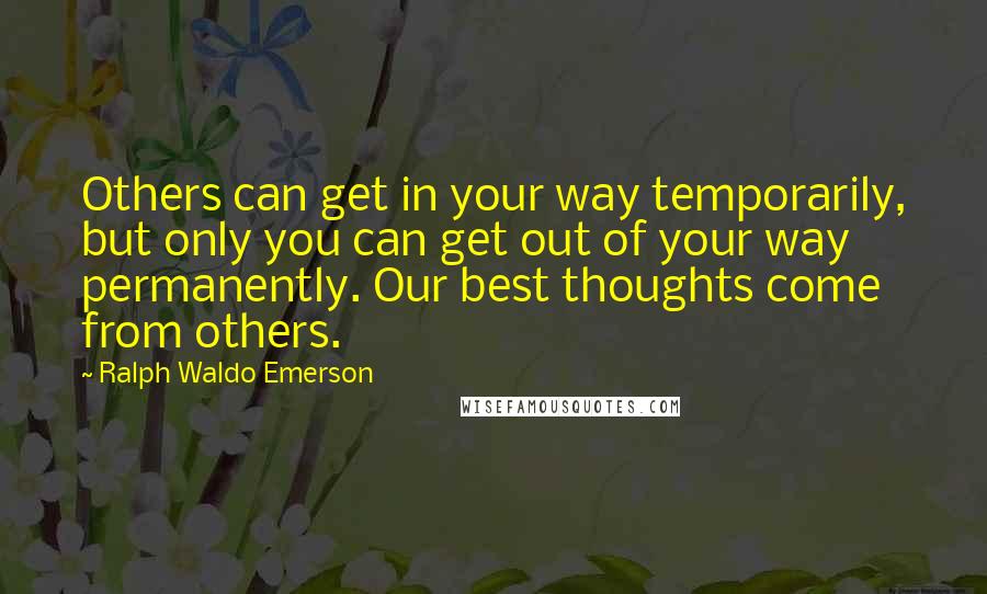 Ralph Waldo Emerson Quotes: Others can get in your way temporarily, but only you can get out of your way permanently. Our best thoughts come from others.