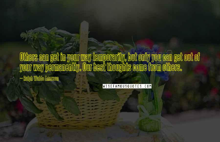 Ralph Waldo Emerson Quotes: Others can get in your way temporarily, but only you can get out of your way permanently. Our best thoughts come from others.