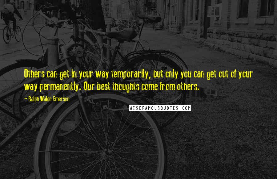 Ralph Waldo Emerson Quotes: Others can get in your way temporarily, but only you can get out of your way permanently. Our best thoughts come from others.