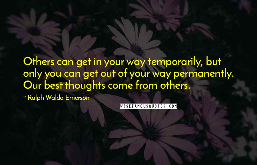 Ralph Waldo Emerson Quotes: Others can get in your way temporarily, but only you can get out of your way permanently. Our best thoughts come from others.