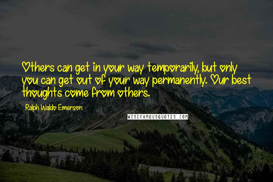 Ralph Waldo Emerson Quotes: Others can get in your way temporarily, but only you can get out of your way permanently. Our best thoughts come from others.