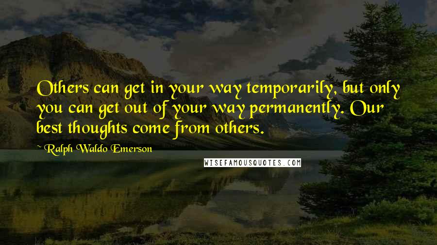 Ralph Waldo Emerson Quotes: Others can get in your way temporarily, but only you can get out of your way permanently. Our best thoughts come from others.