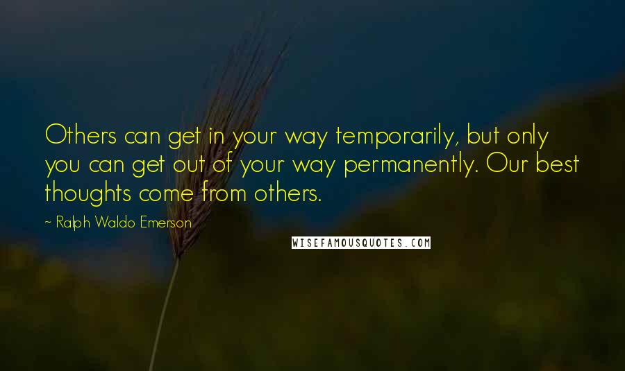 Ralph Waldo Emerson Quotes: Others can get in your way temporarily, but only you can get out of your way permanently. Our best thoughts come from others.