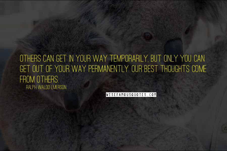 Ralph Waldo Emerson Quotes: Others can get in your way temporarily, but only you can get out of your way permanently. Our best thoughts come from others.