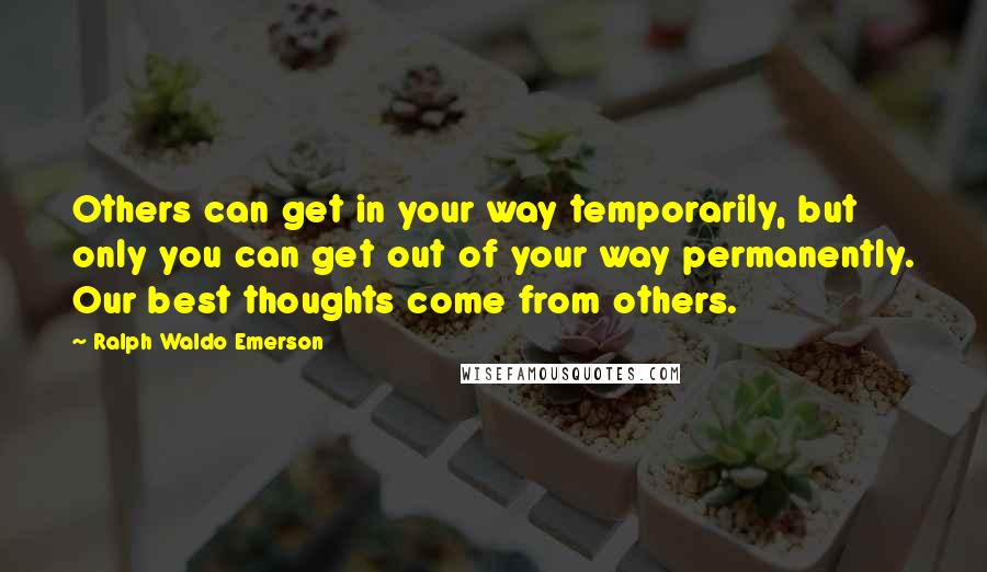 Ralph Waldo Emerson Quotes: Others can get in your way temporarily, but only you can get out of your way permanently. Our best thoughts come from others.