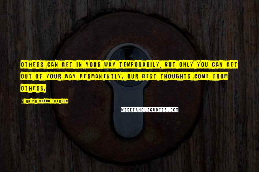 Ralph Waldo Emerson Quotes: Others can get in your way temporarily, but only you can get out of your way permanently. Our best thoughts come from others.