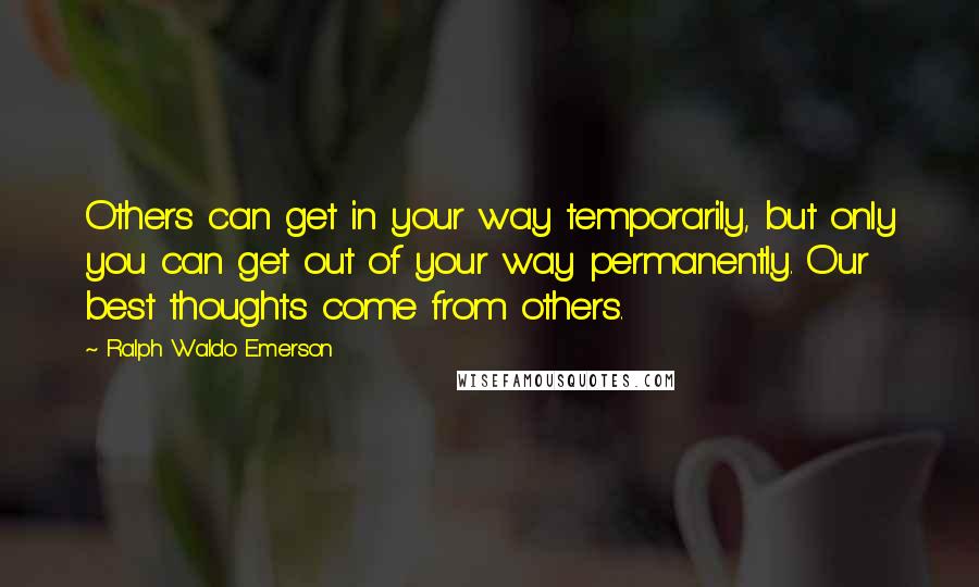 Ralph Waldo Emerson Quotes: Others can get in your way temporarily, but only you can get out of your way permanently. Our best thoughts come from others.