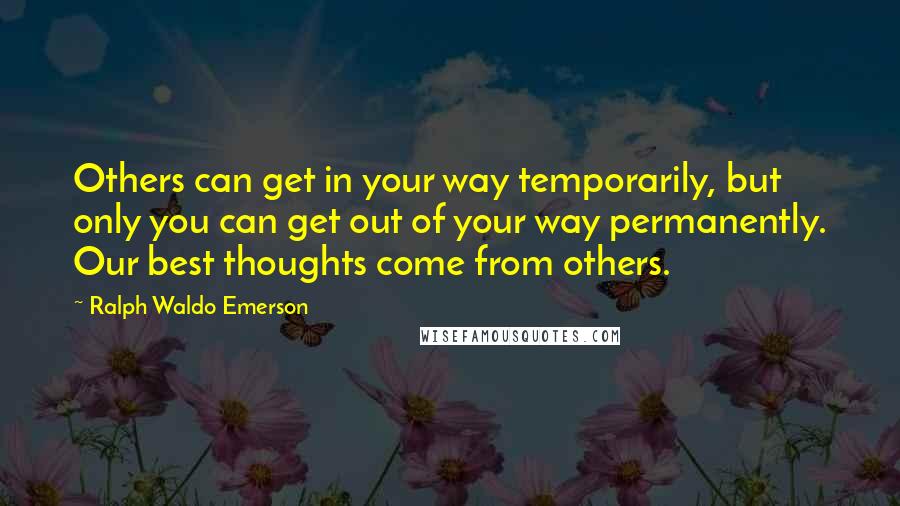 Ralph Waldo Emerson Quotes: Others can get in your way temporarily, but only you can get out of your way permanently. Our best thoughts come from others.